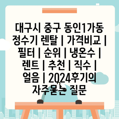 대구시 중구 동인1가동 정수기 렌탈 | 가격비교 | 필터 | 순위 | 냉온수 | 렌트 | 추천 | 직수 | 얼음 | 2024후기