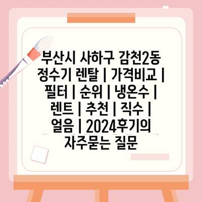 부산시 사하구 감천2동 정수기 렌탈 | 가격비교 | 필터 | 순위 | 냉온수 | 렌트 | 추천 | 직수 | 얼음 | 2024후기