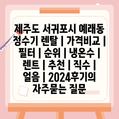 제주도 서귀포시 예래동 정수기 렌탈 | 가격비교 | 필터 | 순위 | 냉온수 | 렌트 | 추천 | 직수 | 얼음 | 2024후기