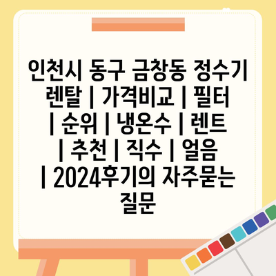 인천시 동구 금창동 정수기 렌탈 | 가격비교 | 필터 | 순위 | 냉온수 | 렌트 | 추천 | 직수 | 얼음 | 2024후기