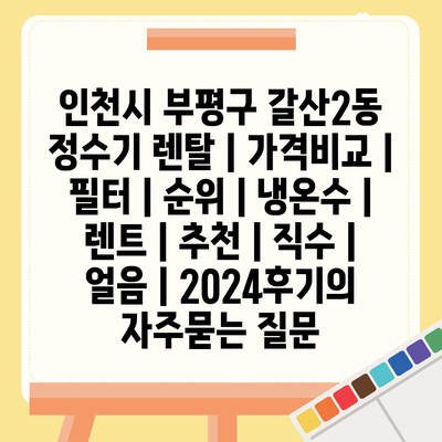 인천시 부평구 갈산2동 정수기 렌탈 | 가격비교 | 필터 | 순위 | 냉온수 | 렌트 | 추천 | 직수 | 얼음 | 2024후기