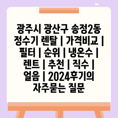 광주시 광산구 송정2동 정수기 렌탈 | 가격비교 | 필터 | 순위 | 냉온수 | 렌트 | 추천 | 직수 | 얼음 | 2024후기