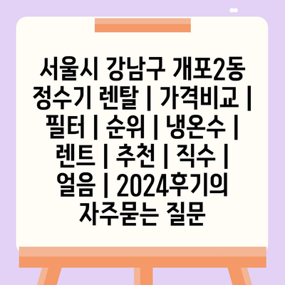 서울시 강남구 개포2동 정수기 렌탈 | 가격비교 | 필터 | 순위 | 냉온수 | 렌트 | 추천 | 직수 | 얼음 | 2024후기