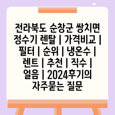 전라북도 순창군 쌍치면 정수기 렌탈 | 가격비교 | 필터 | 순위 | 냉온수 | 렌트 | 추천 | 직수 | 얼음 | 2024후기