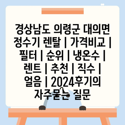 경상남도 의령군 대의면 정수기 렌탈 | 가격비교 | 필터 | 순위 | 냉온수 | 렌트 | 추천 | 직수 | 얼음 | 2024후기