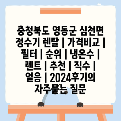 충청북도 영동군 심천면 정수기 렌탈 | 가격비교 | 필터 | 순위 | 냉온수 | 렌트 | 추천 | 직수 | 얼음 | 2024후기