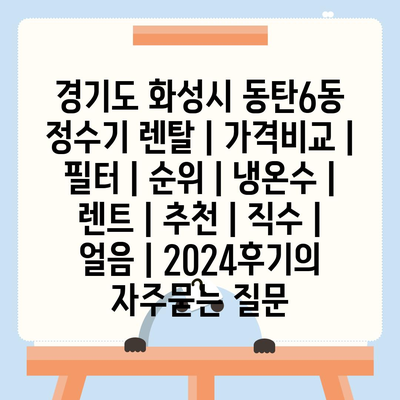 경기도 화성시 동탄6동 정수기 렌탈 | 가격비교 | 필터 | 순위 | 냉온수 | 렌트 | 추천 | 직수 | 얼음 | 2024후기