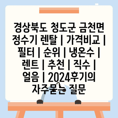 경상북도 청도군 금천면 정수기 렌탈 | 가격비교 | 필터 | 순위 | 냉온수 | 렌트 | 추천 | 직수 | 얼음 | 2024후기