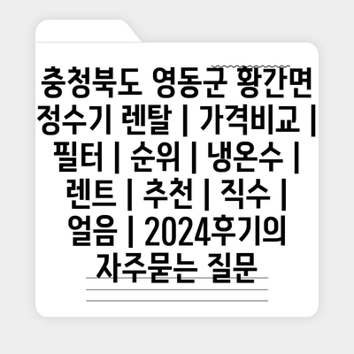 충청북도 영동군 황간면 정수기 렌탈 | 가격비교 | 필터 | 순위 | 냉온수 | 렌트 | 추천 | 직수 | 얼음 | 2024후기