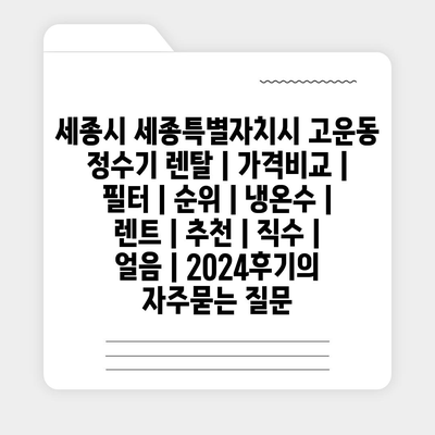 세종시 세종특별자치시 고운동 정수기 렌탈 | 가격비교 | 필터 | 순위 | 냉온수 | 렌트 | 추천 | 직수 | 얼음 | 2024후기