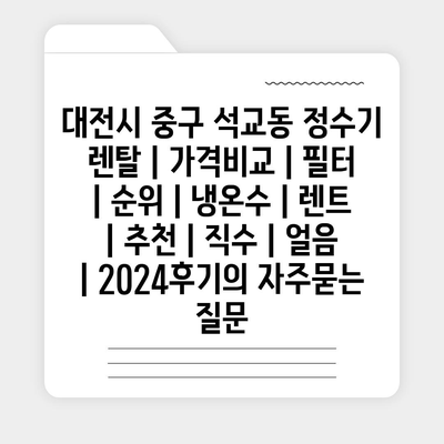 대전시 중구 석교동 정수기 렌탈 | 가격비교 | 필터 | 순위 | 냉온수 | 렌트 | 추천 | 직수 | 얼음 | 2024후기