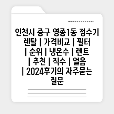 인천시 중구 영종1동 정수기 렌탈 | 가격비교 | 필터 | 순위 | 냉온수 | 렌트 | 추천 | 직수 | 얼음 | 2024후기