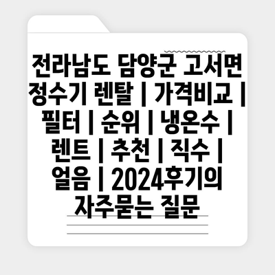 전라남도 담양군 고서면 정수기 렌탈 | 가격비교 | 필터 | 순위 | 냉온수 | 렌트 | 추천 | 직수 | 얼음 | 2024후기