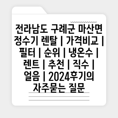 전라남도 구례군 마산면 정수기 렌탈 | 가격비교 | 필터 | 순위 | 냉온수 | 렌트 | 추천 | 직수 | 얼음 | 2024후기