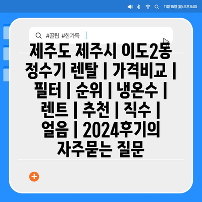 제주도 제주시 이도2동 정수기 렌탈 | 가격비교 | 필터 | 순위 | 냉온수 | 렌트 | 추천 | 직수 | 얼음 | 2024후기