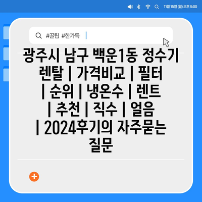 광주시 남구 백운1동 정수기 렌탈 | 가격비교 | 필터 | 순위 | 냉온수 | 렌트 | 추천 | 직수 | 얼음 | 2024후기