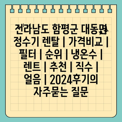 전라남도 함평군 대동면 정수기 렌탈 | 가격비교 | 필터 | 순위 | 냉온수 | 렌트 | 추천 | 직수 | 얼음 | 2024후기