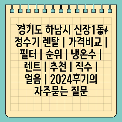 경기도 하남시 신장1동 정수기 렌탈 | 가격비교 | 필터 | 순위 | 냉온수 | 렌트 | 추천 | 직수 | 얼음 | 2024후기