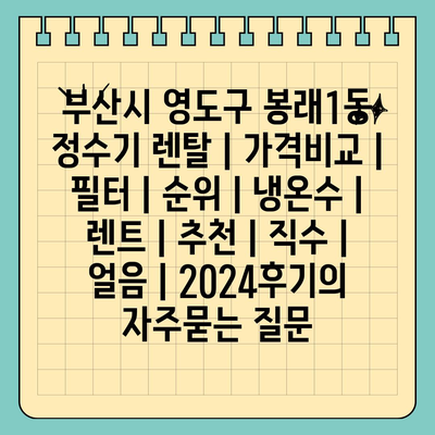 부산시 영도구 봉래1동 정수기 렌탈 | 가격비교 | 필터 | 순위 | 냉온수 | 렌트 | 추천 | 직수 | 얼음 | 2024후기