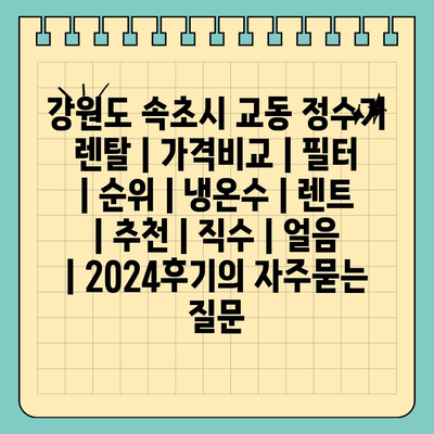 강원도 속초시 교동 정수기 렌탈 | 가격비교 | 필터 | 순위 | 냉온수 | 렌트 | 추천 | 직수 | 얼음 | 2024후기