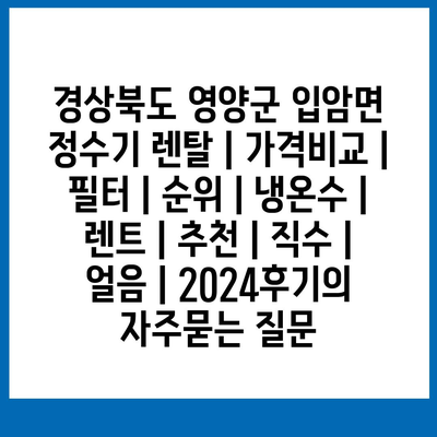 경상북도 영양군 입암면 정수기 렌탈 | 가격비교 | 필터 | 순위 | 냉온수 | 렌트 | 추천 | 직수 | 얼음 | 2024후기