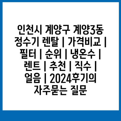 인천시 계양구 계양3동 정수기 렌탈 | 가격비교 | 필터 | 순위 | 냉온수 | 렌트 | 추천 | 직수 | 얼음 | 2024후기