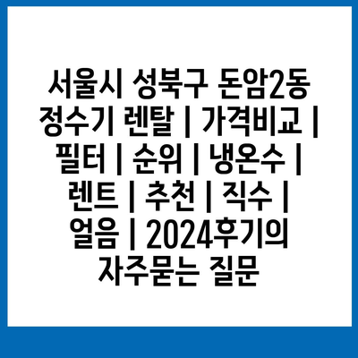 서울시 성북구 돈암2동 정수기 렌탈 | 가격비교 | 필터 | 순위 | 냉온수 | 렌트 | 추천 | 직수 | 얼음 | 2024후기