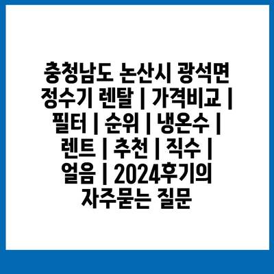 충청남도 논산시 광석면 정수기 렌탈 | 가격비교 | 필터 | 순위 | 냉온수 | 렌트 | 추천 | 직수 | 얼음 | 2024후기