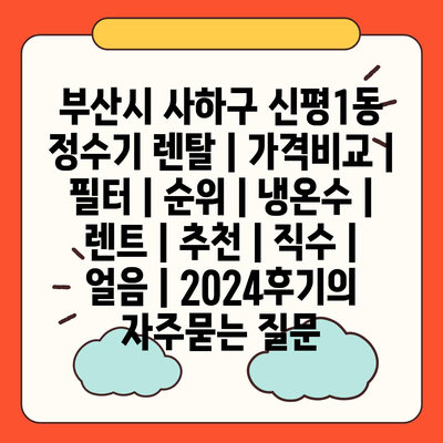 부산시 사하구 신평1동 정수기 렌탈 | 가격비교 | 필터 | 순위 | 냉온수 | 렌트 | 추천 | 직수 | 얼음 | 2024후기