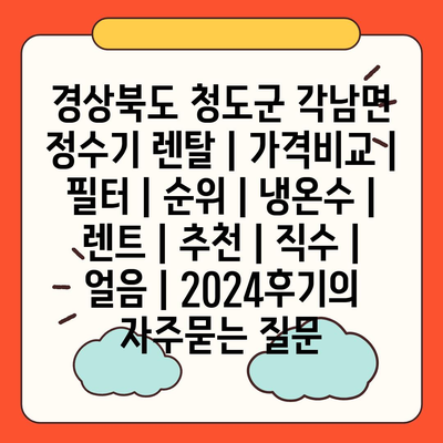 경상북도 청도군 각남면 정수기 렌탈 | 가격비교 | 필터 | 순위 | 냉온수 | 렌트 | 추천 | 직수 | 얼음 | 2024후기