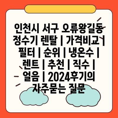 인천시 서구 오류왕길동 정수기 렌탈 | 가격비교 | 필터 | 순위 | 냉온수 | 렌트 | 추천 | 직수 | 얼음 | 2024후기