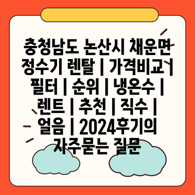 충청남도 논산시 채운면 정수기 렌탈 | 가격비교 | 필터 | 순위 | 냉온수 | 렌트 | 추천 | 직수 | 얼음 | 2024후기