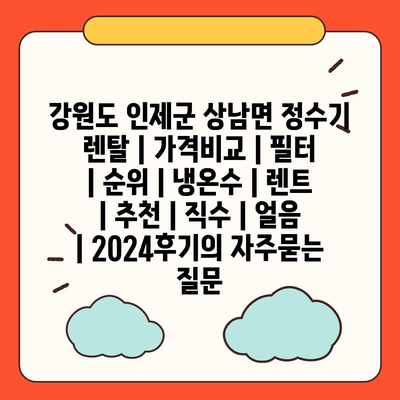 강원도 인제군 상남면 정수기 렌탈 | 가격비교 | 필터 | 순위 | 냉온수 | 렌트 | 추천 | 직수 | 얼음 | 2024후기