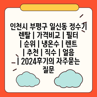 인천시 부평구 일신동 정수기 렌탈 | 가격비교 | 필터 | 순위 | 냉온수 | 렌트 | 추천 | 직수 | 얼음 | 2024후기