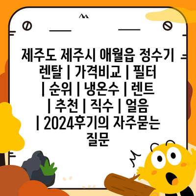 제주도 제주시 애월읍 정수기 렌탈 | 가격비교 | 필터 | 순위 | 냉온수 | 렌트 | 추천 | 직수 | 얼음 | 2024후기