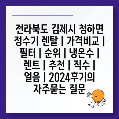 전라북도 김제시 청하면 정수기 렌탈 | 가격비교 | 필터 | 순위 | 냉온수 | 렌트 | 추천 | 직수 | 얼음 | 2024후기