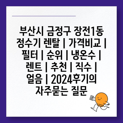 부산시 금정구 장전1동 정수기 렌탈 | 가격비교 | 필터 | 순위 | 냉온수 | 렌트 | 추천 | 직수 | 얼음 | 2024후기