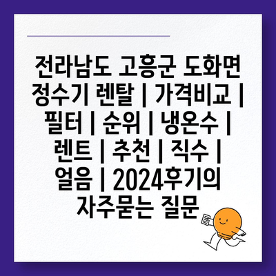 전라남도 고흥군 도화면 정수기 렌탈 | 가격비교 | 필터 | 순위 | 냉온수 | 렌트 | 추천 | 직수 | 얼음 | 2024후기