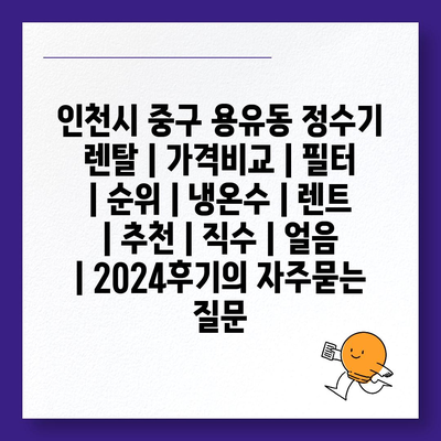 인천시 중구 용유동 정수기 렌탈 | 가격비교 | 필터 | 순위 | 냉온수 | 렌트 | 추천 | 직수 | 얼음 | 2024후기