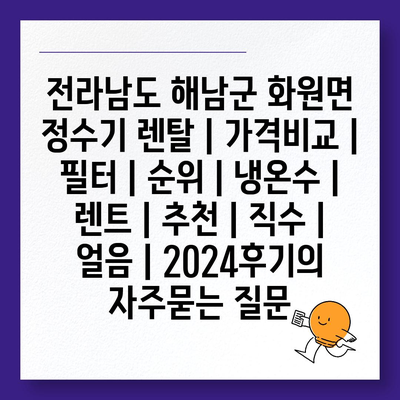 전라남도 해남군 화원면 정수기 렌탈 | 가격비교 | 필터 | 순위 | 냉온수 | 렌트 | 추천 | 직수 | 얼음 | 2024후기