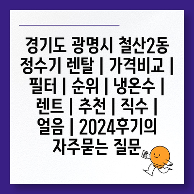 경기도 광명시 철산2동 정수기 렌탈 | 가격비교 | 필터 | 순위 | 냉온수 | 렌트 | 추천 | 직수 | 얼음 | 2024후기