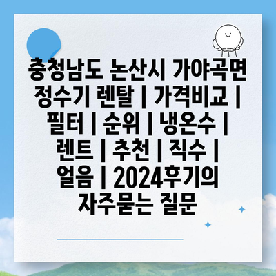 충청남도 논산시 가야곡면 정수기 렌탈 | 가격비교 | 필터 | 순위 | 냉온수 | 렌트 | 추천 | 직수 | 얼음 | 2024후기