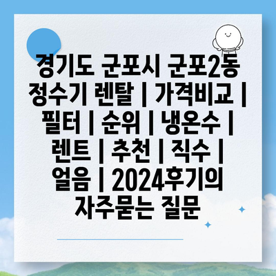 경기도 군포시 군포2동 정수기 렌탈 | 가격비교 | 필터 | 순위 | 냉온수 | 렌트 | 추천 | 직수 | 얼음 | 2024후기