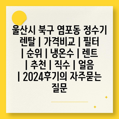 울산시 북구 염포동 정수기 렌탈 | 가격비교 | 필터 | 순위 | 냉온수 | 렌트 | 추천 | 직수 | 얼음 | 2024후기