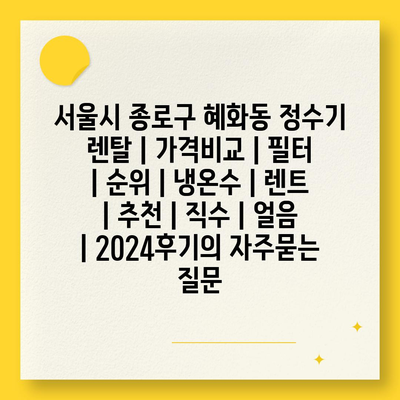 서울시 종로구 혜화동 정수기 렌탈 | 가격비교 | 필터 | 순위 | 냉온수 | 렌트 | 추천 | 직수 | 얼음 | 2024후기