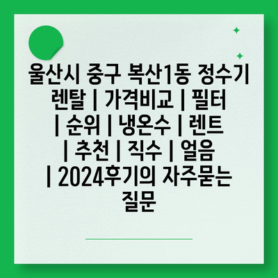 울산시 중구 복산1동 정수기 렌탈 | 가격비교 | 필터 | 순위 | 냉온수 | 렌트 | 추천 | 직수 | 얼음 | 2024후기