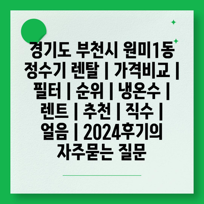 경기도 부천시 원미1동 정수기 렌탈 | 가격비교 | 필터 | 순위 | 냉온수 | 렌트 | 추천 | 직수 | 얼음 | 2024후기