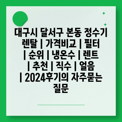 대구시 달서구 본동 정수기 렌탈 | 가격비교 | 필터 | 순위 | 냉온수 | 렌트 | 추천 | 직수 | 얼음 | 2024후기