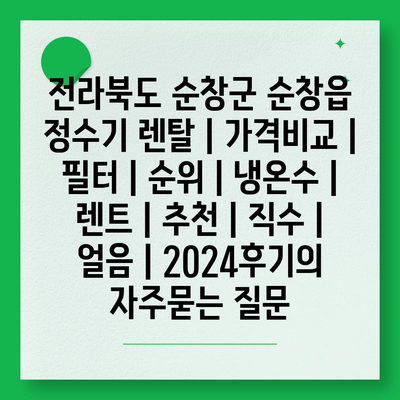 전라북도 순창군 순창읍 정수기 렌탈 | 가격비교 | 필터 | 순위 | 냉온수 | 렌트 | 추천 | 직수 | 얼음 | 2024후기