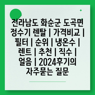 전라남도 화순군 도곡면 정수기 렌탈 | 가격비교 | 필터 | 순위 | 냉온수 | 렌트 | 추천 | 직수 | 얼음 | 2024후기